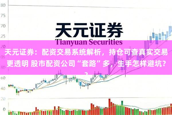 天元证券：配资交易系统解析，持仓可查真实交易更透明 股市配资公司“套路”多，生手怎样避坑？