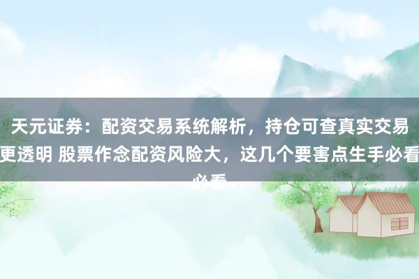 天元证券：配资交易系统解析，持仓可查真实交易更透明 股票作念配资风险大，这几个要害点生手必看