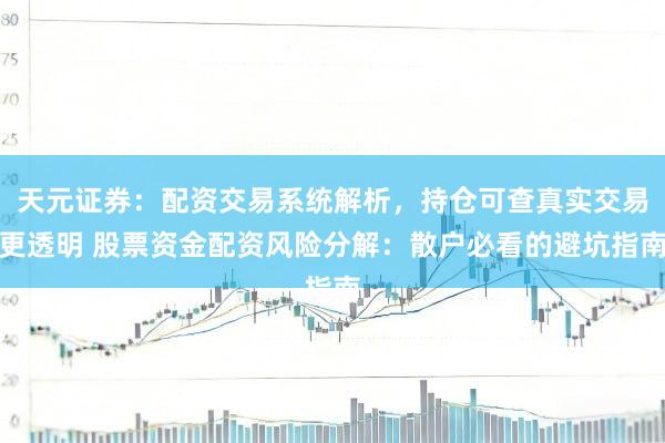 天元证券：配资交易系统解析，持仓可查真实交易更透明 股票资金配资风险分解：散户必看的避坑指南