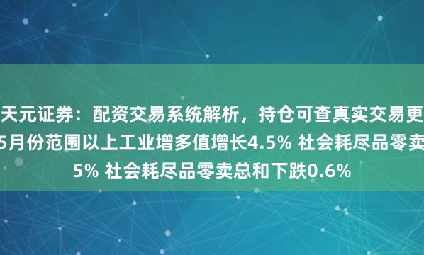 天元证券：配资交易系统解析，持仓可查真实交易更透明 统计局：5月份范围以上工业增多值增长4.5% 社会耗尽品零卖总和下跌0.6%