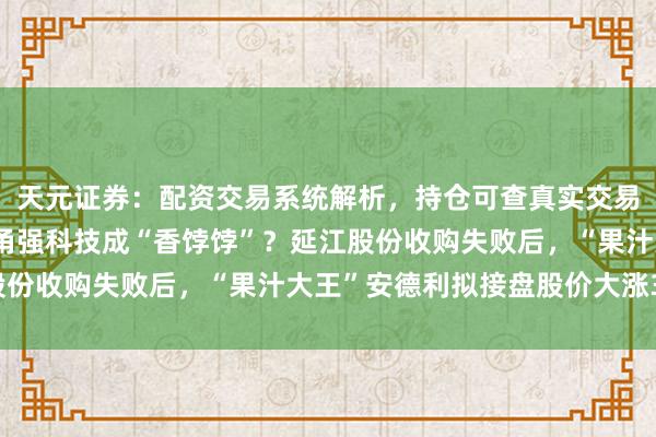 天元证券：配资交易系统解析，持仓可查真实交易更透明 覆铜板加价，甬强科技成“香饽饽”？延江股份收购失败后，“果汁大王”安德利拟接盘股价大涨33%