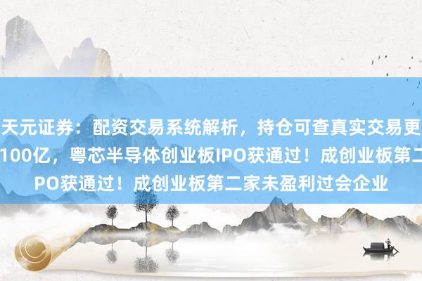 天元证券：配资交易系统解析，持仓可查真实交易更透明 设置八年亏了100亿，粤芯半导体创业板IPO获通过！成创业板第二家未盈利过会企业