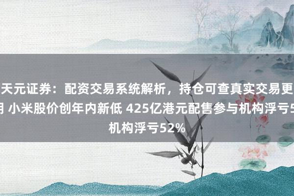 天元证券：配资交易系统解析，持仓可查真实交易更透明 小米股价创年内新低 425亿港元配售参与机构浮亏52%
