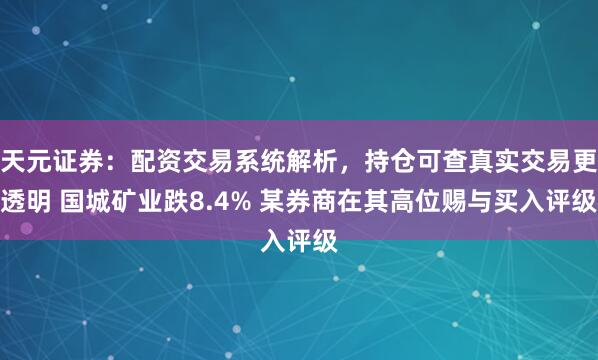 天元证券：配资交易系统解析，持仓可查真实交易更透明 国城矿业跌8.4% 某券商在其高位赐与买入评级