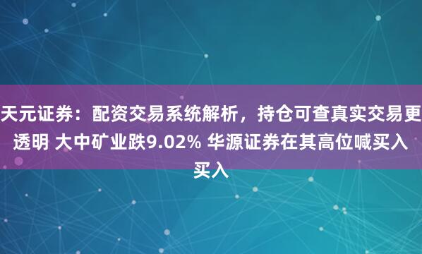 天元证券：配资交易系统解析，持仓可查真实交易更透明 大中矿业跌9.02% 华源证券在其高位喊买入