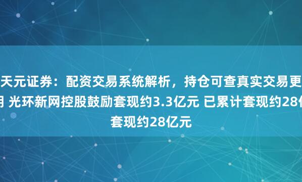 天元证券：配资交易系统解析，持仓可查真实交易更透明 光环新网控股鼓励套现约3.3亿元 已累计套现约28亿元