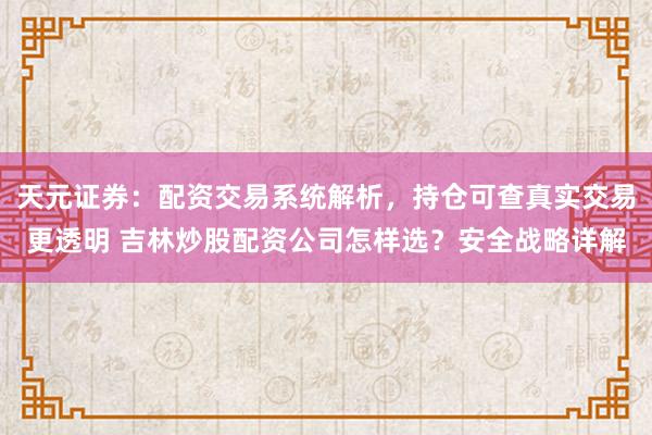 天元证券：配资交易系统解析，持仓可查真实交易更透明 吉林炒股配资公司怎样选？安全战略详解