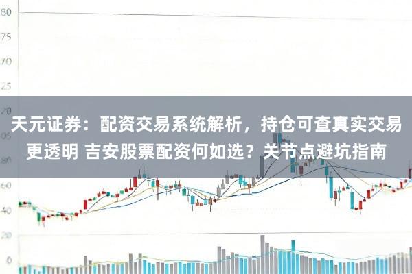 天元证券：配资交易系统解析，持仓可查真实交易更透明 吉安股票配资何如选？关节点避坑指南