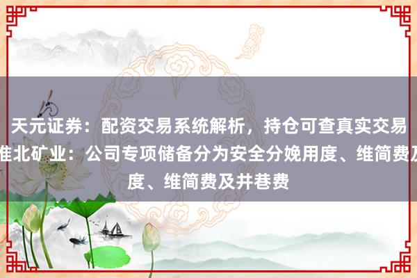天元证券：配资交易系统解析，持仓可查真实交易更透明 淮北矿业：公司专项储备分为安全分娩用度、维简费及井巷费