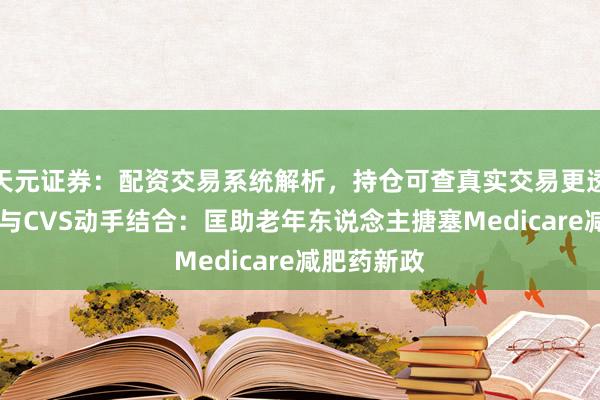 天元证券：配资交易系统解析，持仓可查真实交易更透明 沃尔玛与CVS动手结合：匡助老年东说念主搪塞Medicare减肥药新政