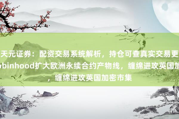 天元证券：配资交易系统解析，持仓可查真实交易更透明 Robinhood扩大欧洲永续合约产物线，缠绵进攻英国加密市集