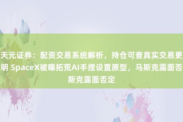 天元证券：配资交易系统解析，持仓可查真实交易更透明 SpaceX被曝拓荒AI手捏设置原型，马斯克露面否定