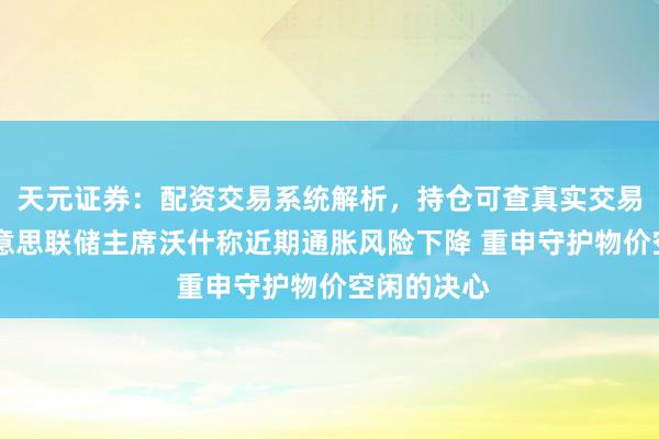 天元证券：配资交易系统解析，持仓可查真实交易更透明 好意思联储主席沃什称近期通胀风险下降 重申守护物价空闲的决心