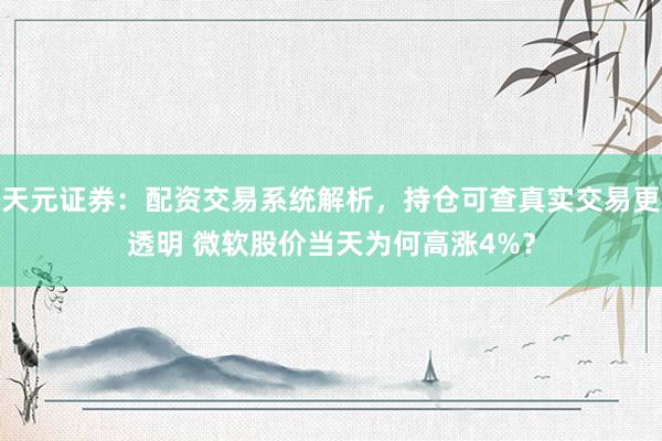 天元证券：配资交易系统解析，持仓可查真实交易更透明 微软股价当天为何高涨4%？