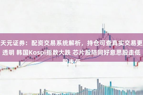 天元证券：配资交易系统解析，持仓可查真实交易更透明 韩国Kospi指数大跌 芯片股陪同好意思股走低