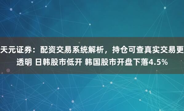 天元证券：配资交易系统解析，持仓可查真实交易更透明 日韩股市低开 韩国股市开盘下落4.5%