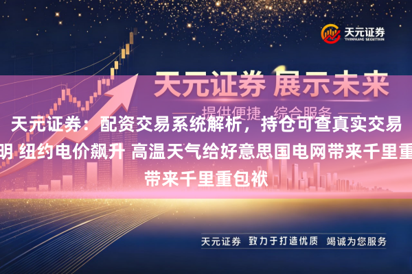 天元证券：配资交易系统解析，持仓可查真实交易更透明 纽约电价飙升 高温天气给好意思国电网带来千里重包袱