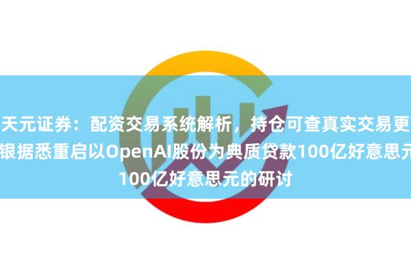 天元证券：配资交易系统解析，持仓可查真实交易更透明 软银据悉重启以OpenAI股份为典质贷款100亿好意思元的研讨