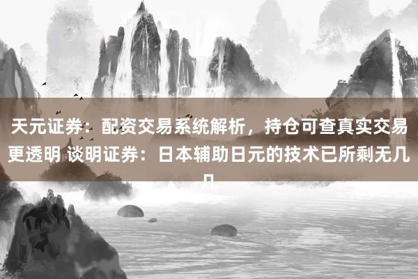 天元证券：配资交易系统解析，持仓可查真实交易更透明 谈明证券：日本辅助日元的技术已所剩无几