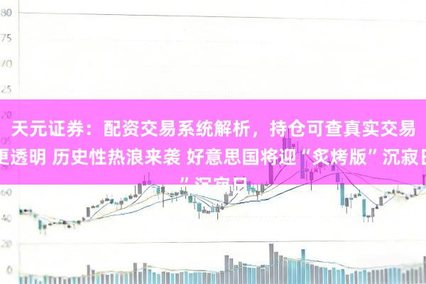 天元证券：配资交易系统解析，持仓可查真实交易更透明 历史性热浪来袭 好意思国将迎“炙烤版”沉寂日